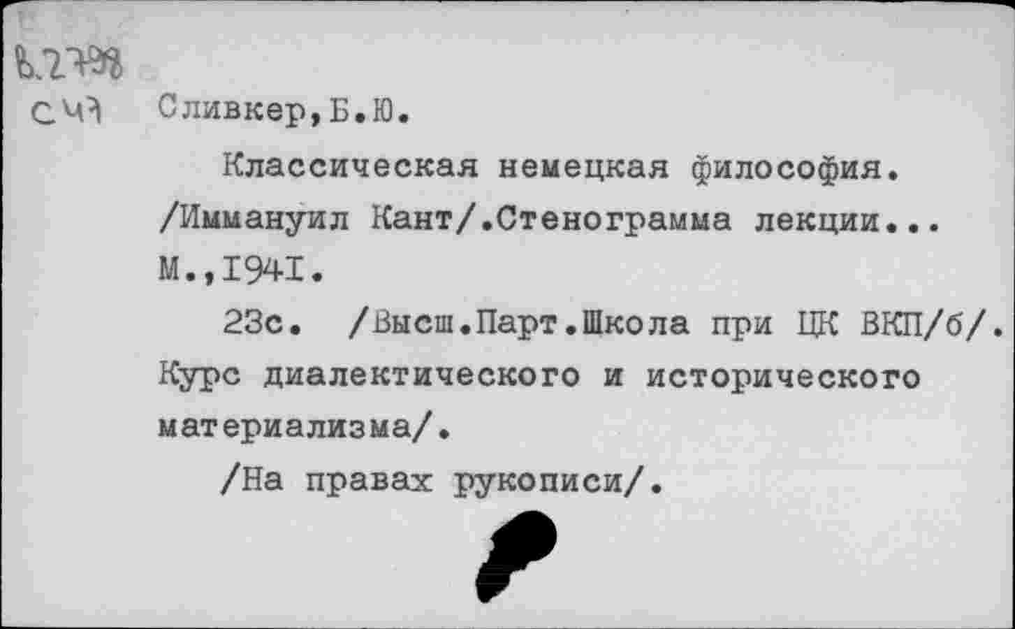 ﻿СМ} Сливкер,Б.Ю.
Классическая немецкая философия. /Иммануил Кант/.Стенограмма лекции... М.,1941.
23с. /Высш.Парт.Школа при ЦК ВКП/б/. Курс диалектического и исторического материализма/.
/На правах рукописи/.